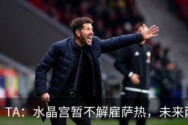 TA:水晶宫暂不解雇萨热,未来两场比赛或决定其帅位
